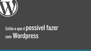 Então o que é possivel fazer
com Wordpress
 
