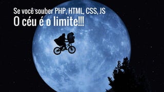 Se você souber PHP, HTML, CSS, JS
O céu é o limite!!!
 