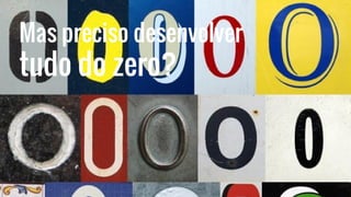 Mas preciso desenvolver
tudo do zero?
 