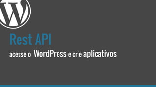 Rest API
acesse o WordPress e crie aplicativos
 