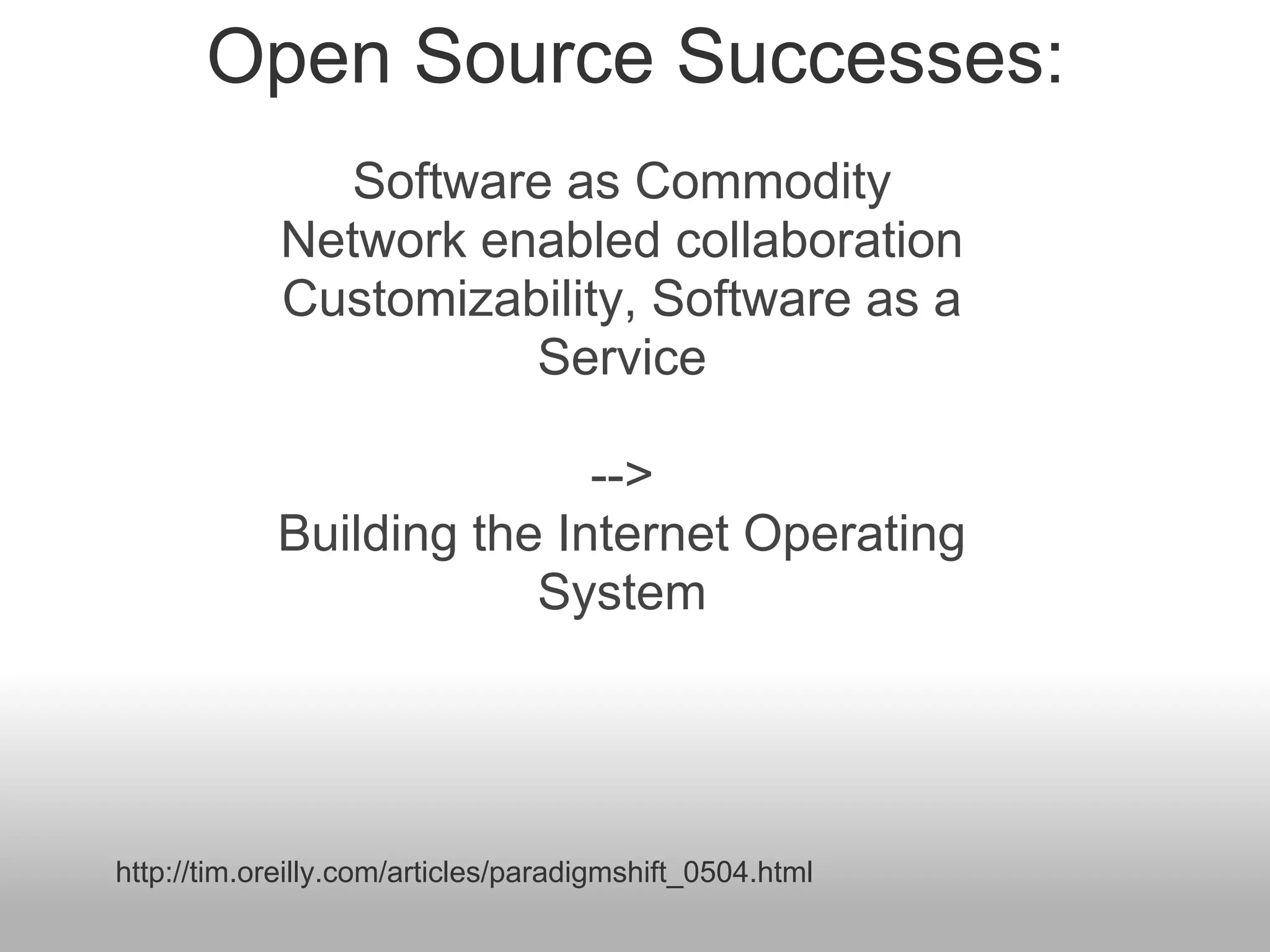 Open Source Successes:
                Software as Commodity
             Network enabled collaboration
             Customizability, Software as a
                       Service

                           -->
            Building the Internet Operating
                        System




http://tim.oreilly.com/articles/paradigmshift_0504.html
 