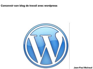 Concevoir son blog de travail avec wordpress




                                               Jean-Paul Moiraud
 