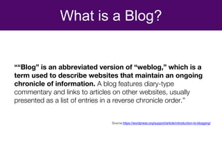 What is a Blog?
““Blog” is an abbreviated version of “weblog,” which is a
term used to describe websites that maintain an ...