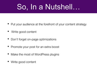 So, In a Nutshell…
• Put your audience at the forefront of your content strategy
• Write good content
• Don’t forget on-pa...