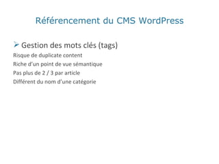 Gestion des mots clés (tags) Risque de duplicate content Riche d’un point de vue sémantique Pas plus de 2 / 3 par article Différent du nom d’une catégorie Référencement du CMS WordPress 