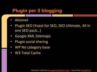 • Akismet
• Plugin SEO (Yoast for SEO, SEO Ultimate, All in
one SEO pack…)
• Google XML Sitemaps
• Plugin social sharing
• WP No category base
• W3 Total Cache
Plugin per il blogging
Patrizio R. Dell’Anna headerbodyfooter.com - Ilaria Pillai ilariapillai.it
 