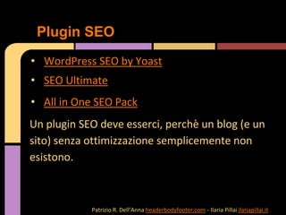 • WordPress SEO by Yoast
• SEO Ultimate
• All in One SEO Pack
Un plugin SEO deve esserci, perchè un blog (e un
sito) senza ottimizzazione semplicemente non
esistono.
Plugin SEO
Patrizio R. Dell’Anna headerbodyfooter.com - Ilaria Pillai ilariapillai.it
 