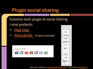 Esistono tanti plugin di social sharing.
I miei preferiti:
• Digg Digg
• Shareaholic → post correlati
Plugin social sharing
Patrizio R. Dell’Anna headerbodyfooter.com - Ilaria Pillai ilariapillai.it
 