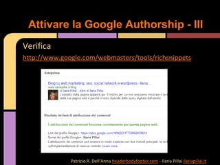 Verifica
http://www.google.com/webmasters/tools/richsnippets
Attivare la Google Authorship - III
Patrizio R. Dell’Anna headerbodyfooter.com - Ilaria Pillai ilariapillai.it
 
