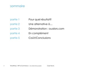 sommaire



    partie 1                      Pour quel résultat?
    partie 2                      Une alternative à…
    partie 3                      Démonstration : oualors.com
    partie 4                      En complément
    partie 5                      Coût/Conclusions




2   WordPress / WP e-Commerce - Une alternative possible   Core-Techs
 