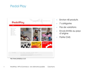 Pedal Play



                                                                           Environ 40 produits
                                                                           7 catégories
                                                                           Pas de variations
                                                                           Envois limités au pays
                                                                            d’origine
                                                                           Partie CMS




    http://www.pedalplay.co.uk/




5   WordPress / WP e-Commerce - Une alternative possible   Core-Techs
 