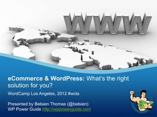 eCommerce & WordPress: What’s the right
solution for you?
WordCamp Los Angeles, 2012 #wcla

Presented by Belsien Thomas (@belsien)
WP Power Guide http://wppowerguide.com
 