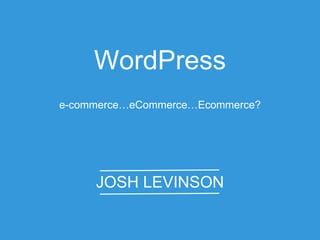 JOSH LEVINSON
WordPress
e-commerce…eCommerce…Ecommerce?
 