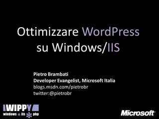 Ottimizzare WordPress
    su Windows/IIS
  Pietro Brambati
  Developer Evangelist, Microsoft Italia
  blogs.msdn.com/pietrobr
  twitter:@pietrobr
 