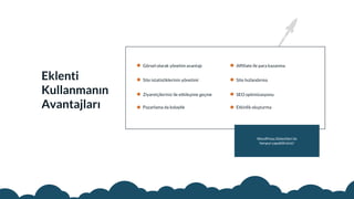 Eklenti
Kullanmanın
Avantajları
WordPress Eklentileri ile
herşeyi yapabilirsiniz!
Görsel olarak yönetim avantajı
Site istatistiklerinin yönetimi
Ziyaretçileriniz ile etkileşime geçme
Pazarlama da kolaylık
Affiliate ile para kazanma
Site hızlandırma
SEO optimizasyonu
Etkinlik oluşturma
 
