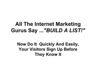 All The Internet Marketing Gurus Say ... &quot;BUILD A LIST!&quot; Now Do It  Quickly And Easily, Your Visitors Sign Up Before They Know It 