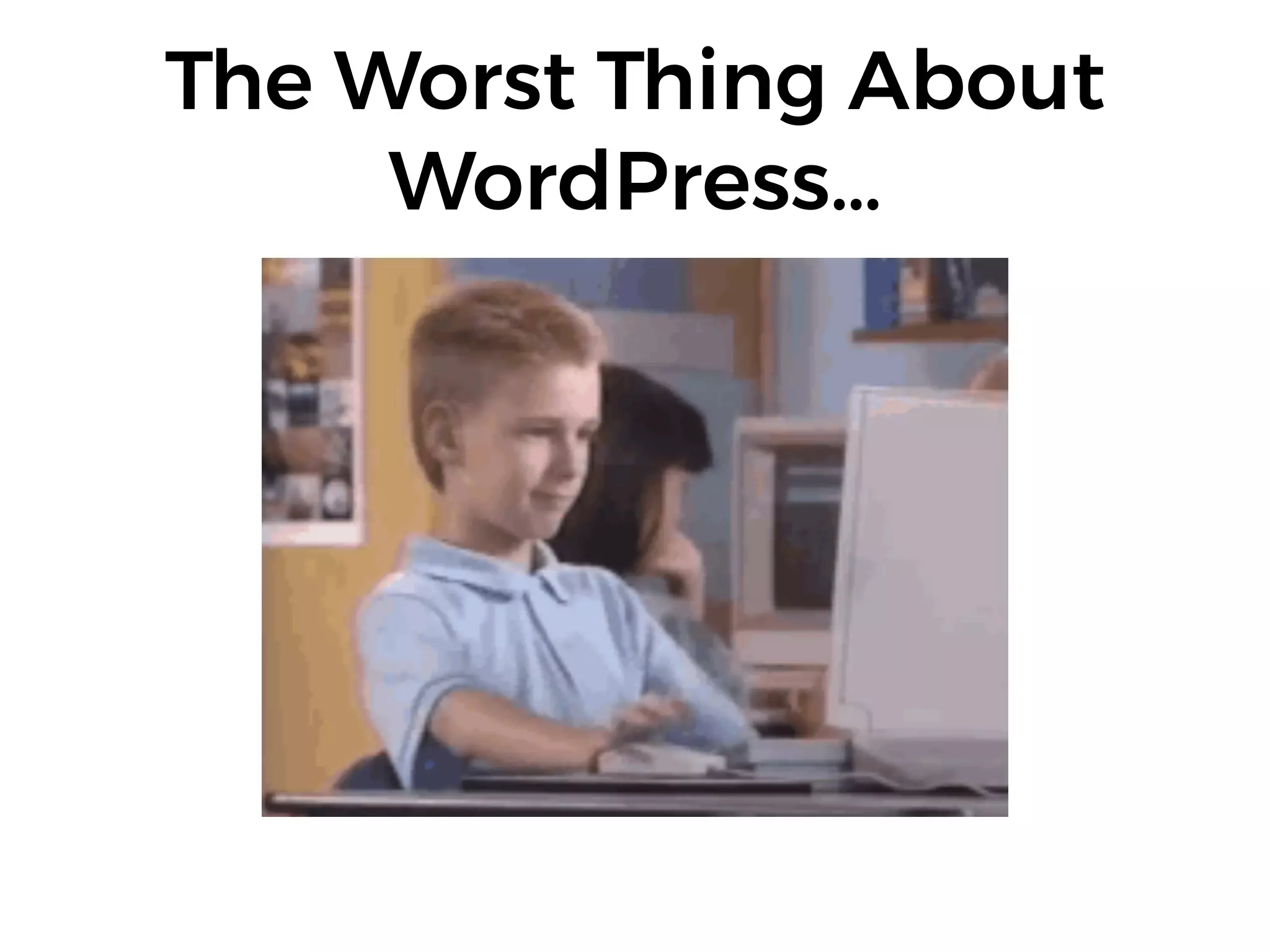 The Worst Thing About
WordPress…
 