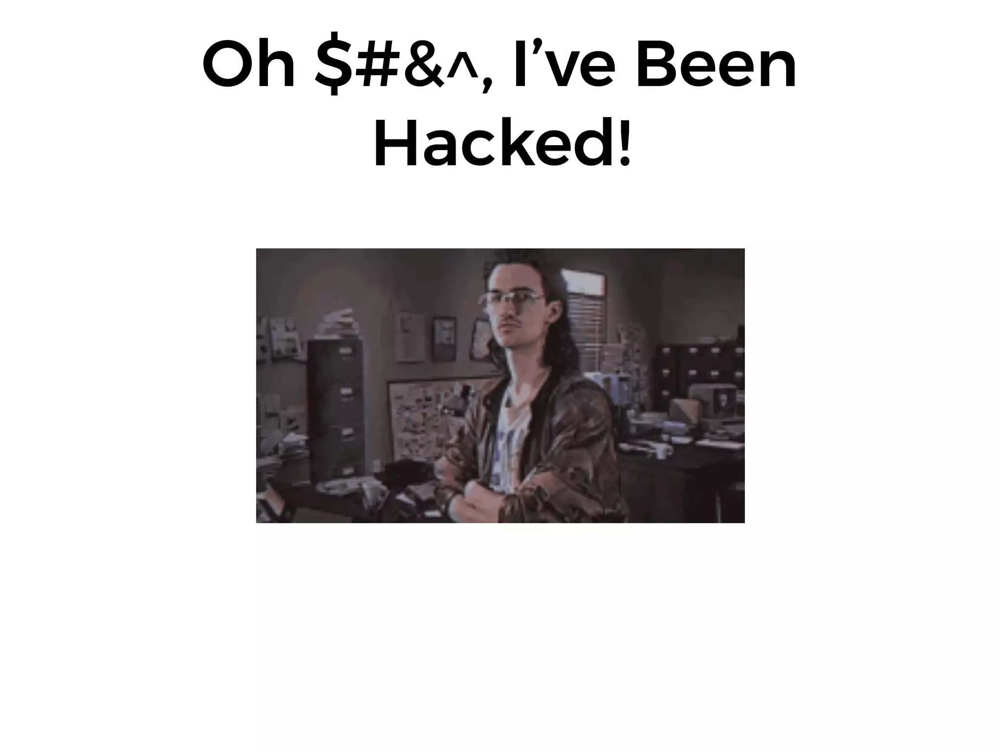 Oh $#&^, I’ve Been
Hacked!
 