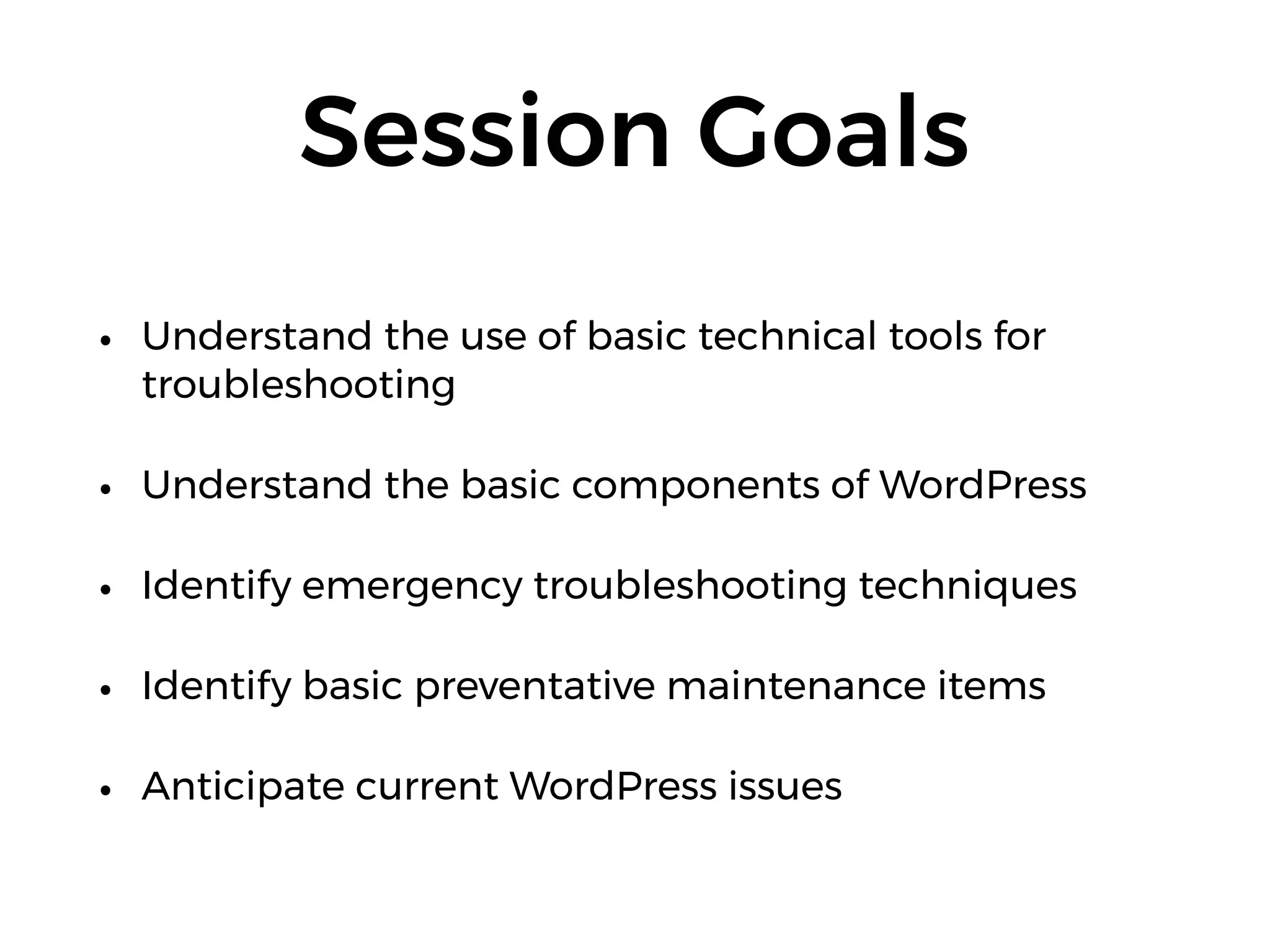 Session Goals
• Understand the use of basic technical tools for
troubleshooting
• Understand the basic components of WordPress
• Identify emergency troubleshooting techniques
• Identify basic preventative maintenance items
• Anticipate current WordPress issues
 