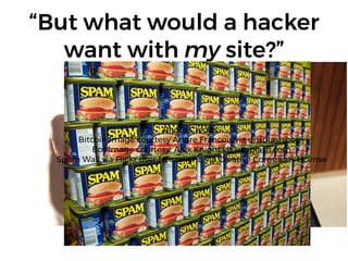 “But what would a hacker
want with my site?”
Photo Credits:  
Bitcoin Image courtesy Andre Francois via unsplash.com 
Bot image courtesy Alex Knight vis unsplash.com 
Spam Wall via Flickr user freezelight, via Creative Commons License
 