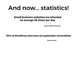 And now… statistics!
Small business websites are attacked  
on average 58 times per day
Source: SiteLock Security
70% of WordPress sites have an exploitable vulnerability
Source: Sucuri
 