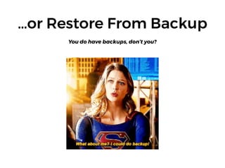 …or Restore From Backup
You do have backups, don’t you?
 