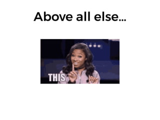Above all else…
 