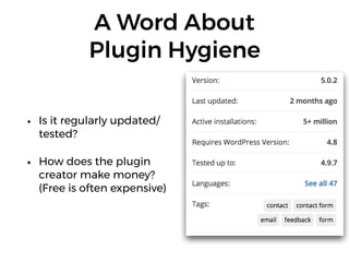 A Word About 
Plugin Hygiene
• Is it regularly updated/
tested?
• How does the plugin
creator make money?
(Free is often expensive)
 