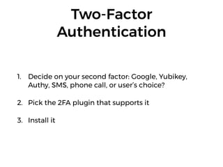 Two-Factor
Authentication
1. Decide on your second factor: Google, Yubikey,
Authy, SMS, phone call, or user’s choice?
2. Pick the 2FA plugin that supports it
3. Install it
 