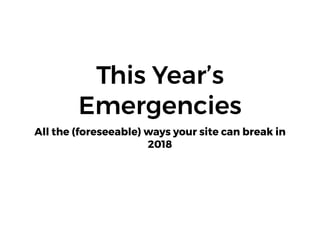 This Year’s
Emergencies
All the (foreseeable) ways your site can break in
2018
 