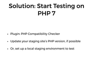 Solution: Start Testing on
PHP 7
• Plugin: PHP Compatibility Checker
• Update your staging site’s PHP version, if possible
• Or, set up a local staging environment to test
 