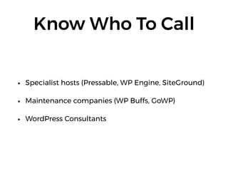 Know Who To Call
• Specialist hosts (Pressable, WP Engine, SiteGround)
• Maintenance companies (WP Buffs, GoWP)
• WordPress Consultants
 