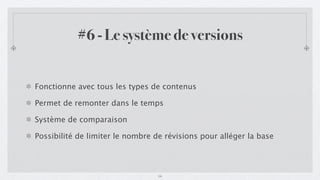 #6 - Le système de versions


Fonctionne avec tous les types de contenus

Permet de remonter dans le temps

Système de comparaison

Possibilité de limiter le nombre de révisions pour alléger la base




                                 16
 