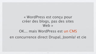 « WordPress est conçu pour
       créer des blogs, pas des sites
                   Web »
     OK... mais WordPress est un CMS
en concurrence direct Drupal, Joomla! et cie



                     3
 