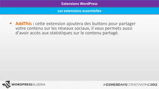 Extensions WordPress
                       Les extensions essentielles


 AddThis : cette extension ajoutera des buttons pour partager
  votre contenu sur les réseaux sociaux, il vous permets aussi
  d'avoir accès aux statistiques sur le contenu partagé.
 