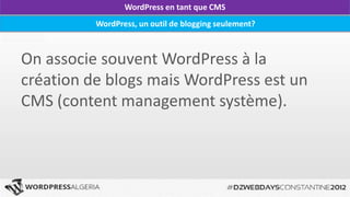 WordPress en tant que CMS
             WordPress, un outil de blogging seulement?



On associe souvent WordPress à la
création de blogs mais WordPress est un
CMS (content management système).



     DZWEBDAYS Constantine- WordPress Algérie - http://wpdz.org
 