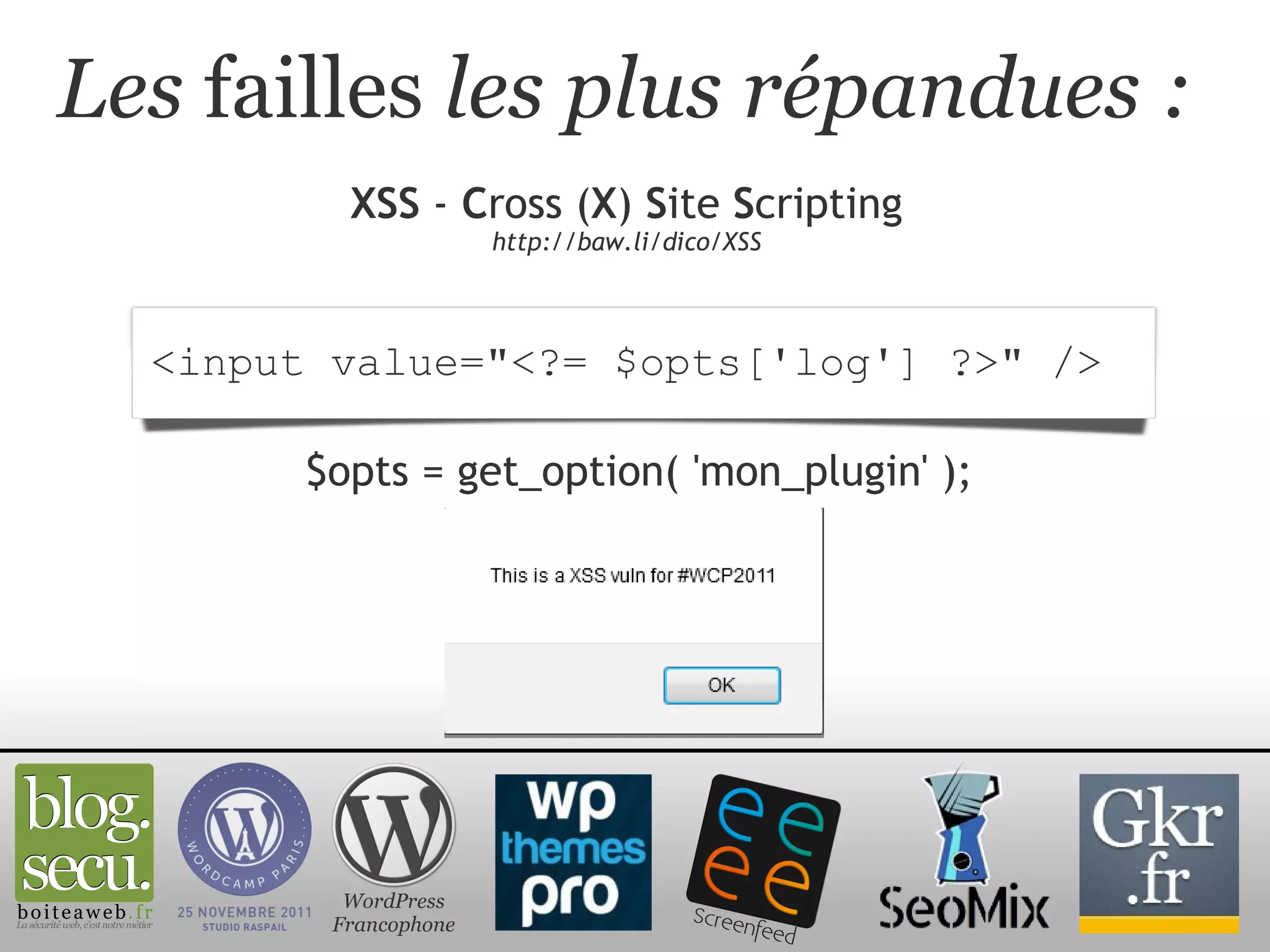 Les  failles  les plus répandues : XSS  -  C ross ( X )  S ite  S cripting http://baw.li/dico/XSS WordPress Francophone <input value="<?= $opts['log'] ?>" />  $opts = get_option( 'mon_plugin' ); 
