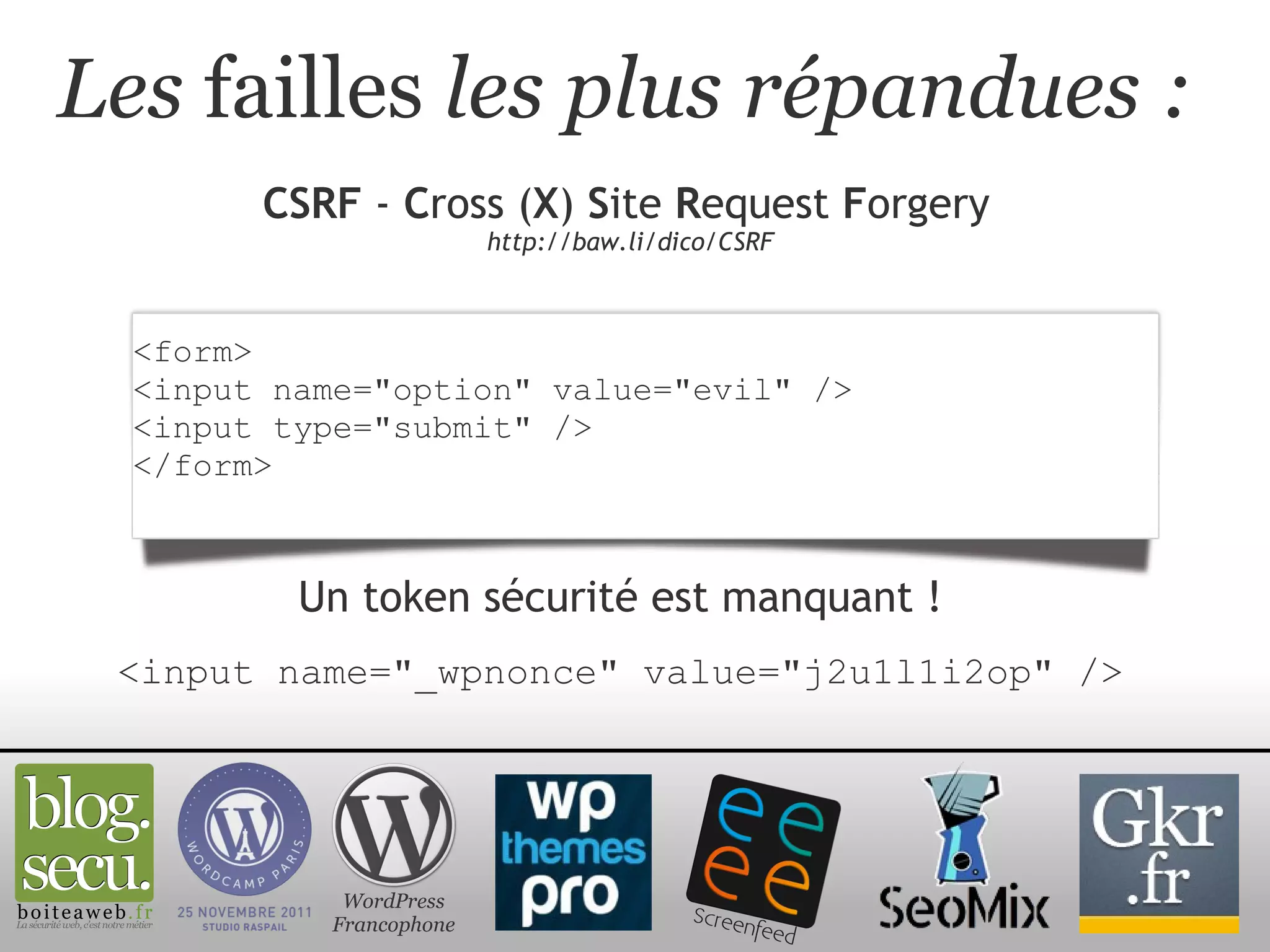 Les  failles  les plus répandues : CSRF  -  C ross ( X )  S ite  R equest  F orgery   http://baw.li/dico/CSRF WordPress Francophone <form> <input name="option" value="evil" /> <input type="submit" /> </form>  Un token sécurité est manquant ! <input name="_wpnonce" value="j2u1l1i2op" /> 
