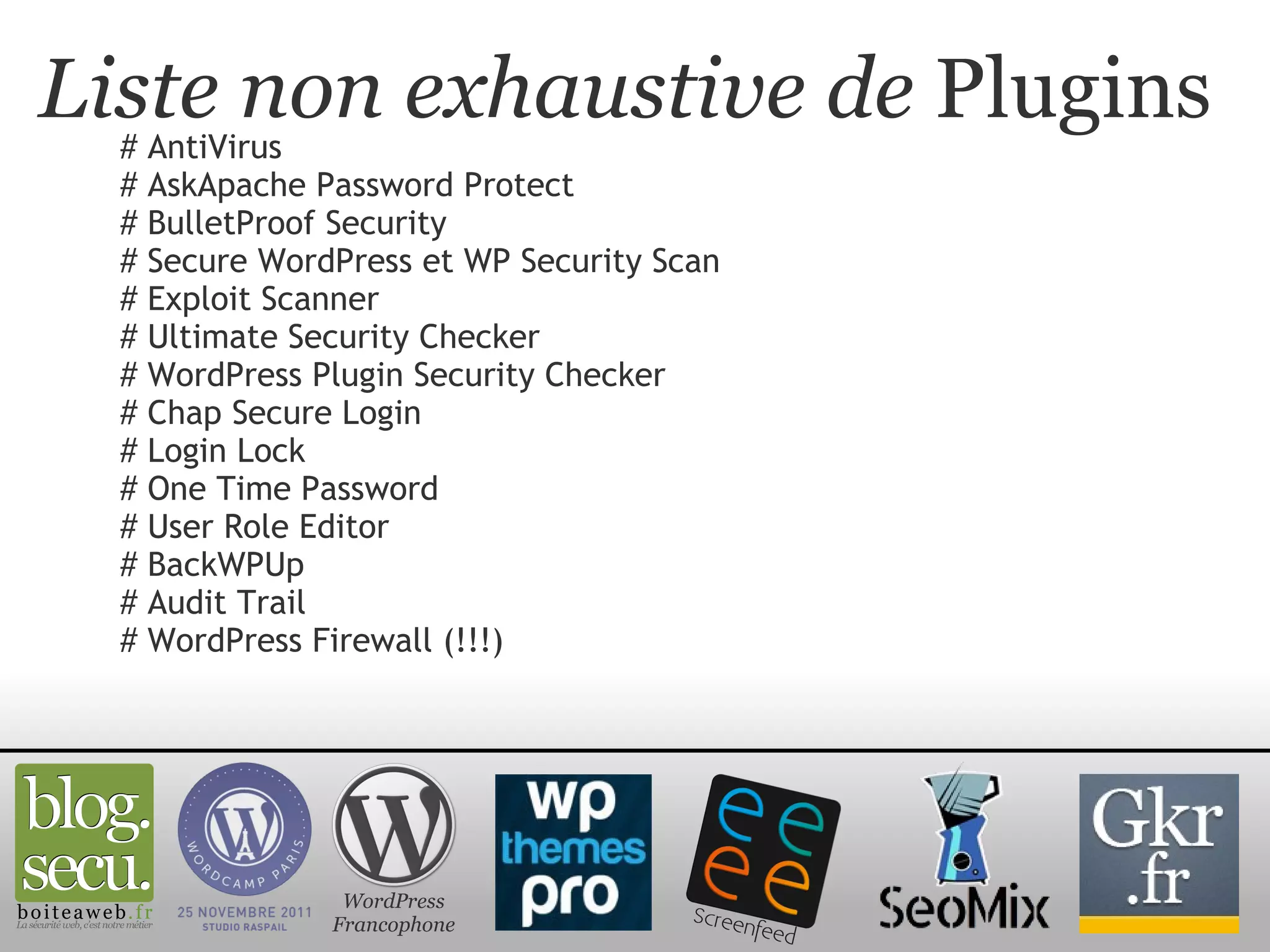 Liste non exhaustive de  Plugins # AntiVirus # AskApache Password Protect # BulletProof Security # Secure WordPress et WP Security Scan # Exploit Scanner # Ultimate Security Checker # WordPress Plugin Security Checker # Chap Secure Login # Login Lock # One Time Password # User Role Editor # BackWPUp # Audit Trail # WordPress Firewall (!!!)  WordPress Francophone 