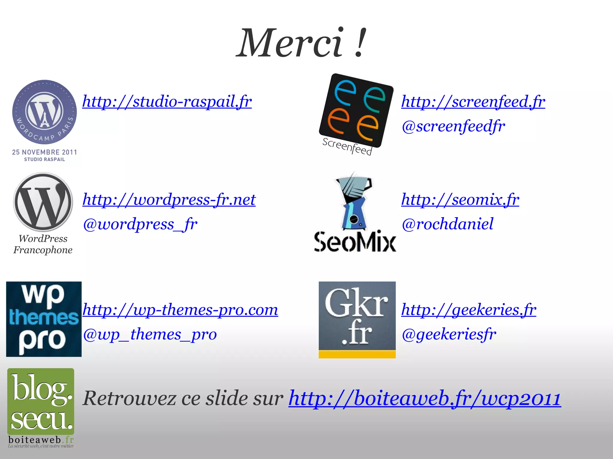 Merci ! WordPress Francophone http://studio-raspail.fr http://wordpress-fr.net http://wp-themes-pro.com http://screenfeed.fr http://seomix.fr http://geekeries.fr @screenfeedfr @rochdaniel @geekeriesfr @wordpress_fr @wp_themes_pro Retrouvez ce slide sur  http://boiteaweb.fr/wcp2011 