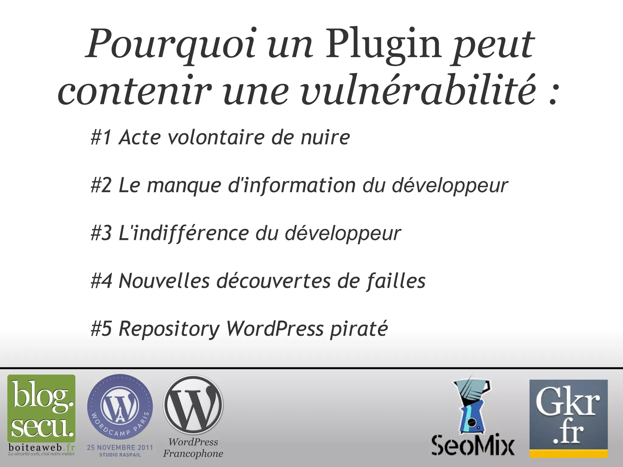 Pourquoi un  Plugin  peut contenir une vulnérabilité : #1 Acte volontaire de nuire    #2 Le manque d'information  du développeur #3 L'indifférence  du développeur #4 Nouvelles découvertes de failles #5 Repository WordPress piraté WordPress Francophone 