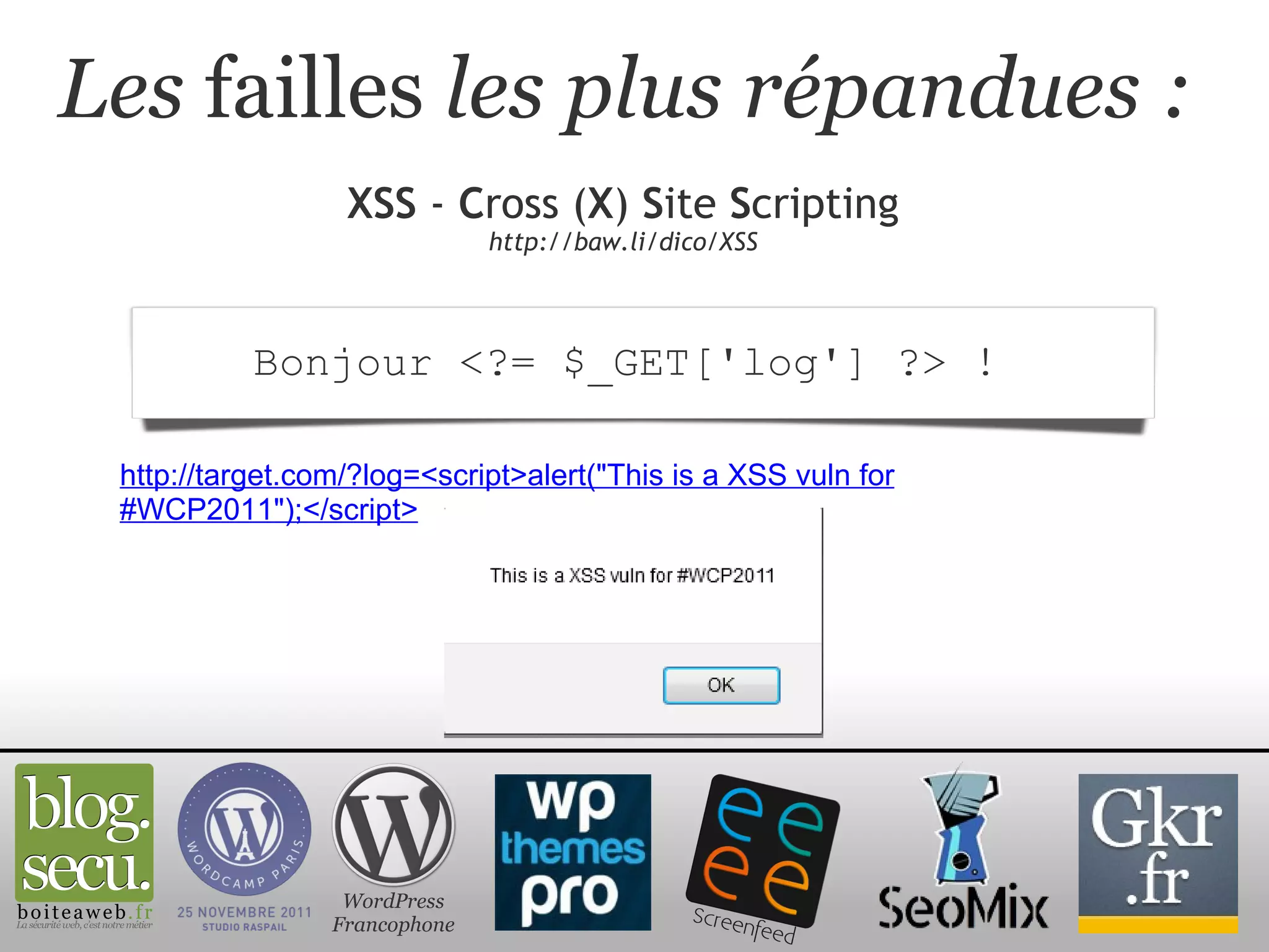 Les  failles  les plus répandues : XSS  -  C ross ( X )  S ite  S cripting http://baw.li/dico/XSS WordPress Francophone Bonjour <?= $_GET['log'] ?> !  http://target.com/?log=<script>alert("This is a XSS vuln for #WCP2011");</script> 