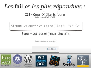 Les  failles  les plus répandues : XSS  -  C ross ( X )  S ite  S cripting http://baw.li/dico/XSS WordPress Francophone <input value="<?= $opts['log'] ?>" />  $opts = get_option( 'mon_plugin' ); 