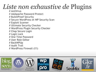 Liste non exhaustive de  Plugins # AntiVirus # AskApache Password Protect # BulletProof Security # Secure WordPress et WP Security Scan # Exploit Scanner # Ultimate Security Checker # WordPress Plugin Security Checker # Chap Secure Login # Login Lock # One Time Password # User Role Editor # BackWPUp # Audit Trail # WordPress Firewall (!!!)  WordPress Francophone 