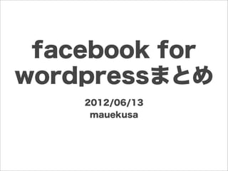 facebook for
wordpressまとめ
    2012/06/13
     mauekusa
 