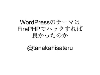 WordPressのテーマは
FirePHPでハックすれば
     良かったのか

  @tanakahisateru
 