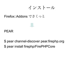 インストール
Firefox::Addons でさくっと



PEAR


$ pear channel-discover pear.firephp.org
$ pear install firephp/FirePHPCore
 