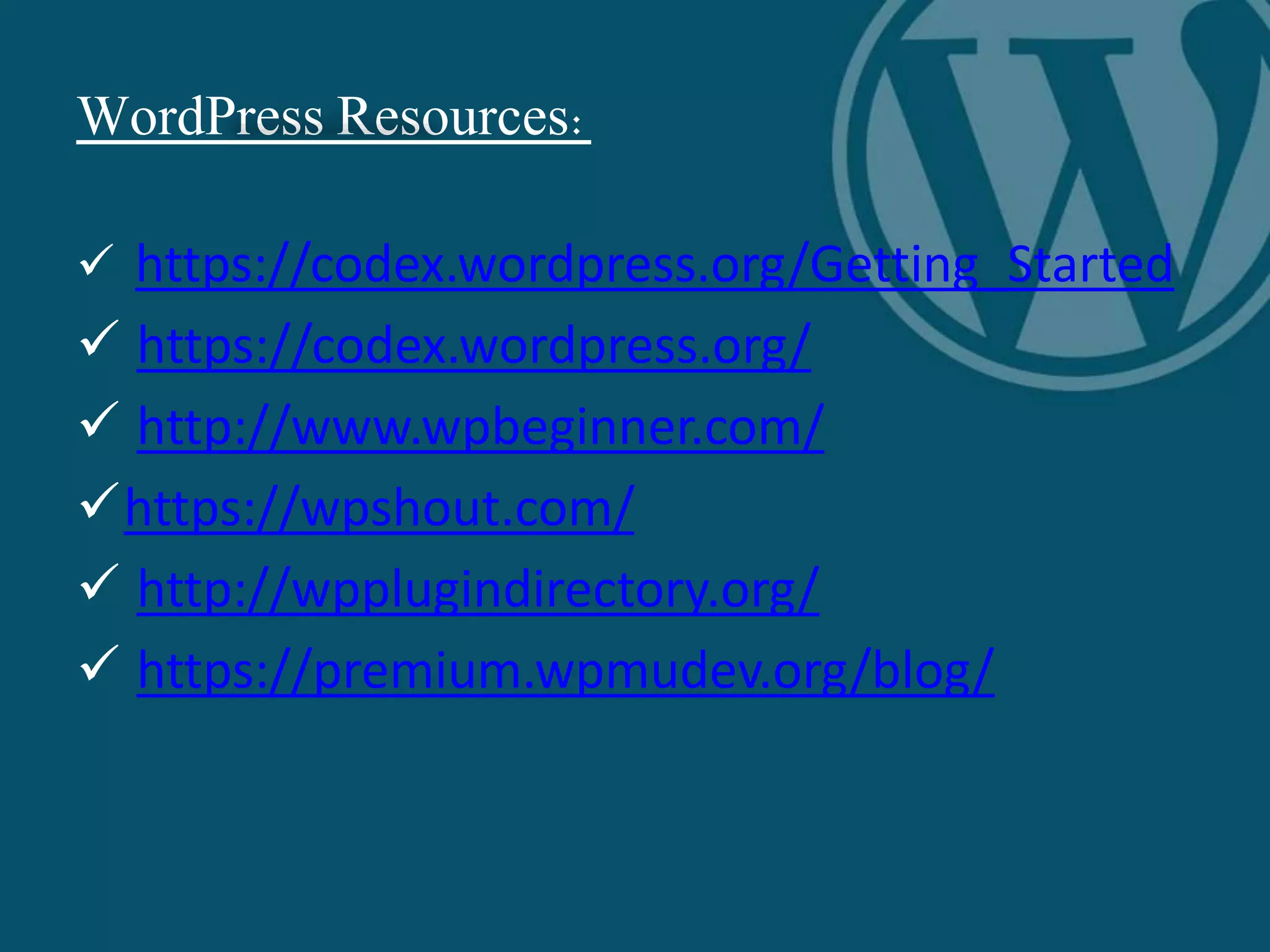 WordPress Resources:
 https://codex.wordpress.org/Getting_Started
 https://codex.wordpress.org/
 http://www.wpbeginner.com/
https://wpshout.com/
 http://wpplugindirectory.org/
 https://premium.wpmudev.org/blog/
 