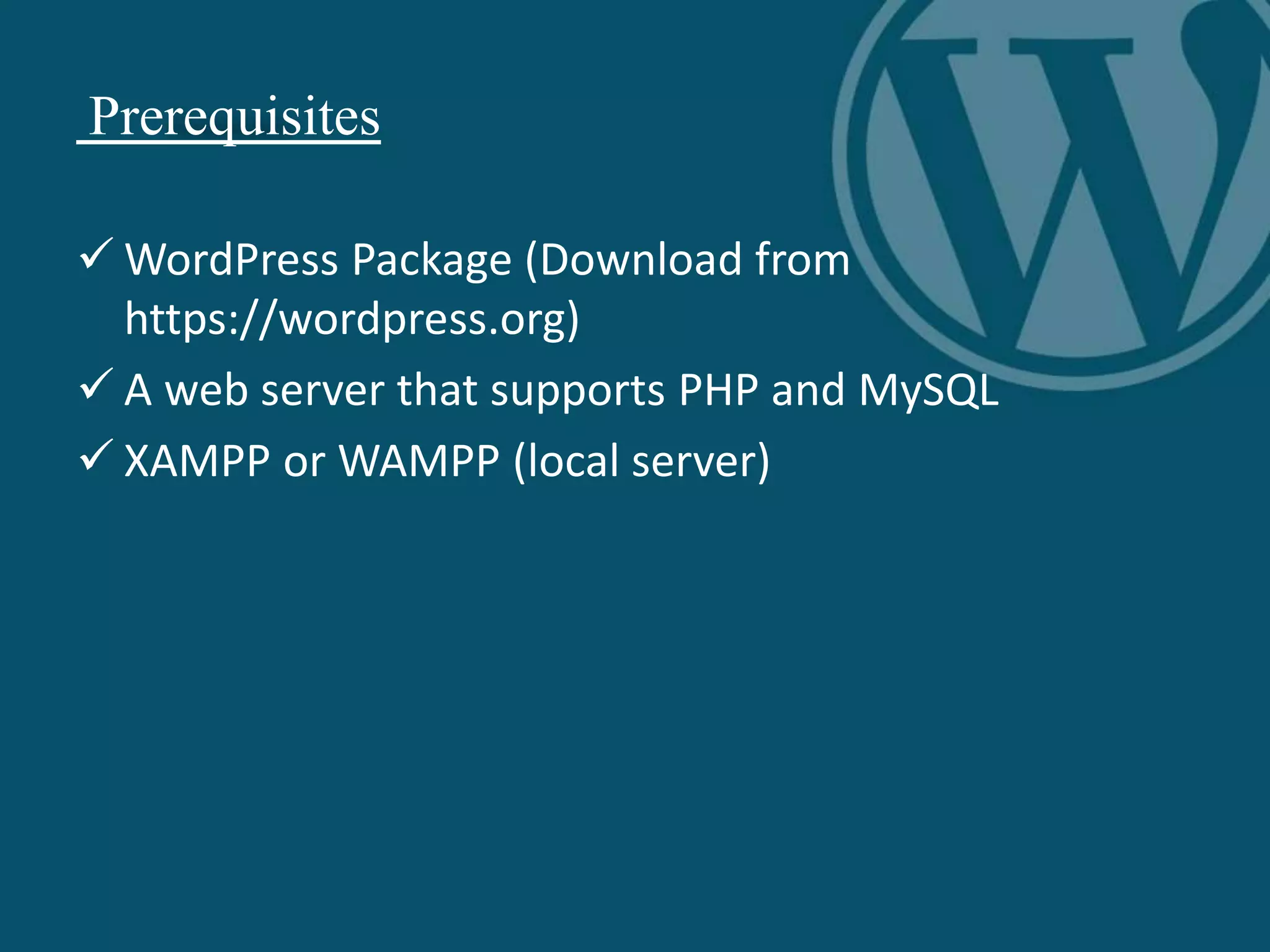 Prerequisites
 WordPress Package (Download from
https://wordpress.org)
 A web server that supports PHP and MySQL
 XAMPP or WAMPP (local server)
 