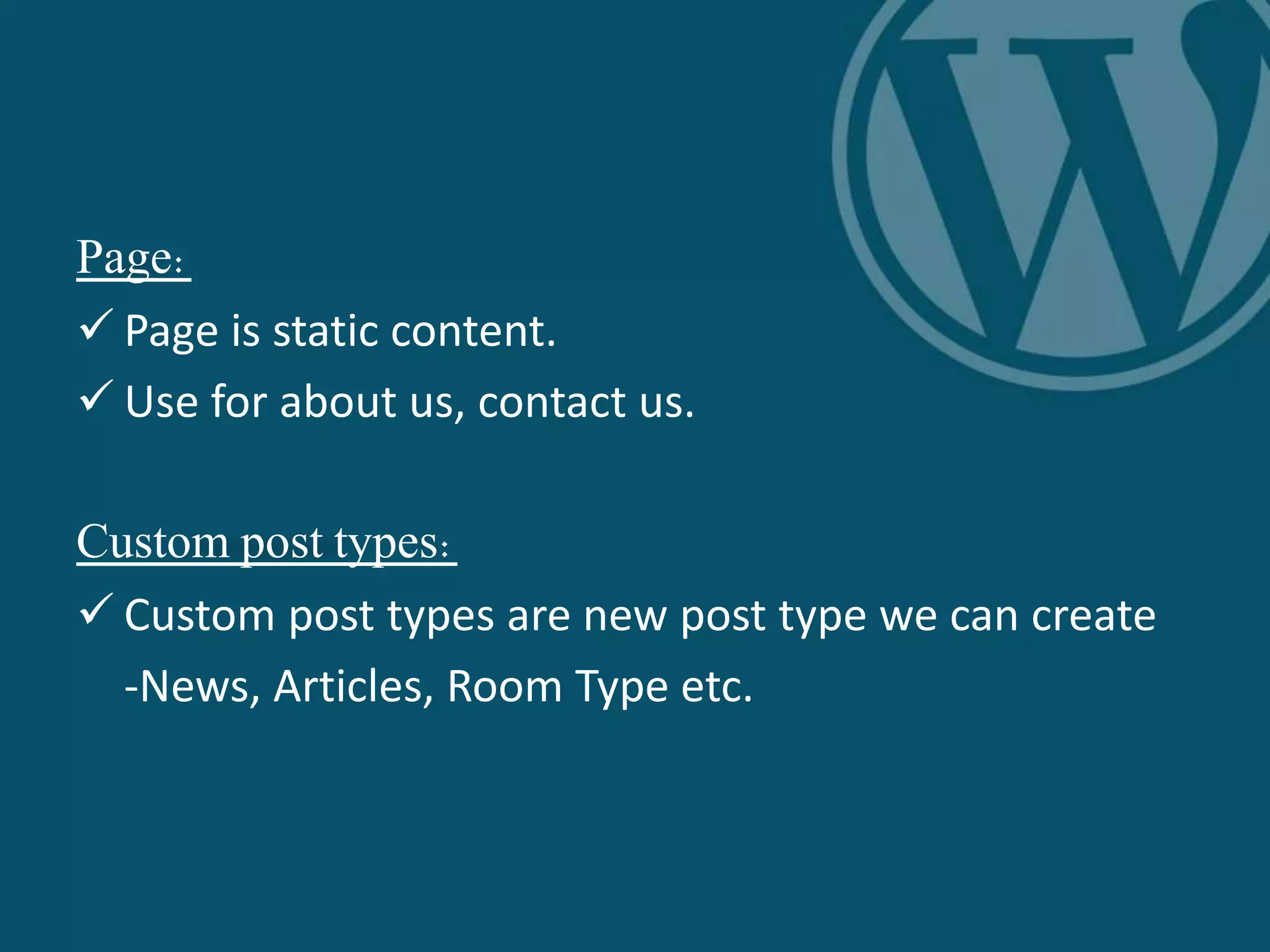 Page:
 Page is static content.
 Use for about us, contact us.
Custom post types:
 Custom post types are new post type we can create
-News, Articles, Room Type etc.
 